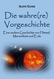 Aloys Eiling - Die wahre(re) Vorgeschichte - Eine alternative Geschichte von Himmel, Menschheit und Erde.