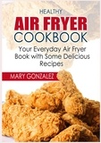 Mary Gonzalez - Healthy Air Fryer Cookbook - Your Everyday Air Fryer Book with Some Delicious Recipes.