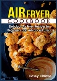 Casey Christie - Air Fryer Cookbook - Delicious Air Fryer Recipes for Beginners and Advanced Users.