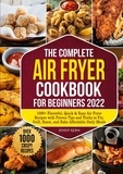 Jenny Kern - The Complete Air Fryer Cookbook for Beginners 2022 - 1000+ Flavorful, Quick &amp; Easy Air Fryer Recipes with Proven Tips and Tricks to Fry, Grill, Roast, and Bake Affordable Daily Meals.