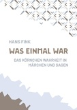 Hans Fink - Was einmal war - Das Körnchen Wahrheit in Märchen und Sagen.