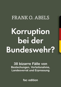 Frank O. Abels - Korruption bei der Bundeswehr? - 38 bizarre Fälle von Bestechungen, Vorteilsnahme, Landesverrat und Erpressung.