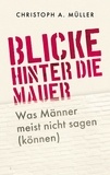 Christoph A. Müller - Blicke hinter die Mauer - Was Männer meist nicht sagen (können).