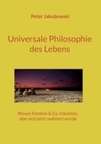 Peter Jakubowski - Universale Philosophie des Lebens - Wovon Einstein &amp; Co. träumten, aber erst jetzt realisiert wurde.