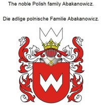 Werner Zurek - The noble Polish family Abakanowicz. Die adlige polnische Familie Abakanowicz..