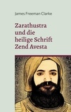 James Freeman Clarke - Zarathustra - und die heilige Schrift Zend Avesta.