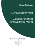 René Guénon et Ingo Steinke - Der König der Welt &amp; Geistige Autorität und weltliche Macht - Deutsche Ausgabe Band 3.