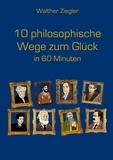 Walther Ziegler - 10 philosophische Wege zum Glück in 60 Minuten.