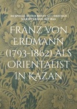 Hartmut Walravens et Nikolaj Serikoff - Franz von Erdmann (1793-1862) als Orientalist in Kazan - Im Spiegel seiner Briefe an Christian Martin Frähn, 1818-1820.