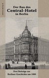 Ronald Hoppe et Hermann von der Hude - Der Bau des Central-Hotel in Berlin - Drei Beiträge zur Berliner Geschichte um 1880.