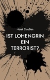 Horst Claußen - Ist Lohengrin ein Terrorist? - Persiflagen zu Oper und Schauspiel sowie und andere poetische Ergüsse.