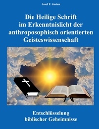 Josef F. Justen - Die Heilige Schrift im Erkenntnislicht der anthroposophisch orientierten Geisteswissenschaft - Entschlüsselung biblischer Geheimnisse.