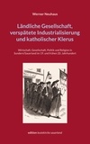 Werner Neuhaus - Ländliche Gesellschaft, verspätete Industrialisierung und katholischer Klerus - Wirtschaft, Gesellschaft, Politik und Religion in Sundern/Sauerland im 19. und frühen 20. Jahrhundert.