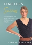 Tamara Rollmann - Timeless success - The only book you need, to create your extraordinary future..