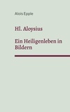 Alois Epple - Hl. Aloysius - Ein Heiligenleben in Bildern.