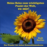 Wolff MacTire et Wolfgang Heithoff - Meine Reise zum wichtigsten Punkt der Welt, zu mir! - Das Wunder der 7 Sonnenblumenkerne.