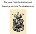 Werner Zurek - Die adlige polnische Familie Albertrandi. The noble Polish family Albertrandi..