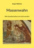 Jürgen Wächter - Massenwahn - Wie Gesellschaften verrückt werden.