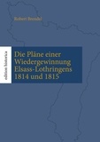 Robert Brendel et Tobias Büchen - Die Pläne einer Wiedergewinnung Elsass-Lothringens 1814 und 1815 - Überarb., eingel. und mit Karten versehen von Tobias Büchen.