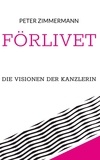 Peter Zimmermann - Förlivet - Die Visionen der Kanzlerin.