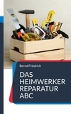 Bernd Friedrich - Das Heimwerker Reparatur ABC - Selbst reparieren und Geld sparen.
