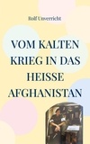Rolf Unverricht - Vom Kalten Krieg in das heiße Afghanistan - Erlebnisse mit und bei der Bundeswehr.