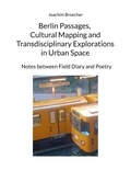 Joachim Broecher - Berlin Passages, Cultural Mapping and Transdisciplinary Explorations in Urban Space - Notes between Field Diary and Poetry.