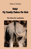 Peter S. Fischer - Help! My Family Makes Me Sick - No time for assholes.