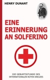 Henry Dunant - Eine Erinnerung an Solferino: Die Geburtsstunde des Internationalen Roten Kreuzes.