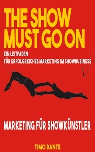 Timo Dante - The show must go on - Ein Leitfaden für erfolgreiches Marketing im Showbusiness.