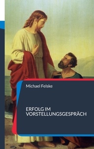 Michael Felske - Erfolg im Vorstellungsgespräch - 74 Fragen und Antworten zu Ihrer Vorbereitung.