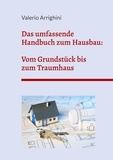 Valerio Arrighini - Das umfassende Handbuch zum Hausbau - Von der Grundstückswahl bis zum schlüsselfertigen Traumhaus.
