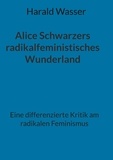 Harald Wasser - Alice Schwarzers radikalfeministisches Wunderland - Eine differenzierte Kritik am radikalen Feminismus.