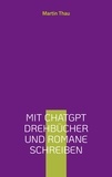 Martin Thau - Mit ChatGPT Drehbücher und Romane schreiben - Leitfaden für Autor*innen.