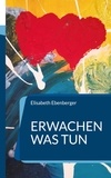 Elisabeth Ebenberger - Erwachen was tun - Die neue Welt unser neues Leben.
