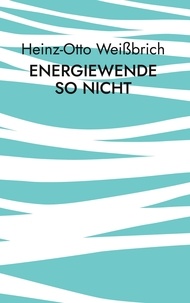 Heinz-Otto Weißbrich - Energiewende so nicht - Energiewende.