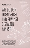 Rolf Konrad - Wie du dein Leben selbst und bewusst gestalten kannst -  Hauptbuch - Selbst-Coaching und Selbstbestimmung.