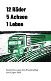 Jürgen Reiß - 12 Räder 5 Achsen 1 Leben - Geschichten aus dem Truckeralltag.