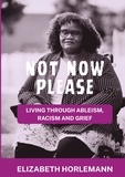 Elizabeth Horlemann - Not now please - Living Through Ableism, Racism and Grief.