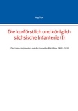 Jörg Titze - Die kurfürstlich und königlich sächsische Infanterie (I) - Die Linien-Regimenter und die Grenadier-Bataillone 1805 - 1810.