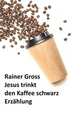 Rainer Gross - Jesus trinkt den Kaffee schwarz - Erzählung.