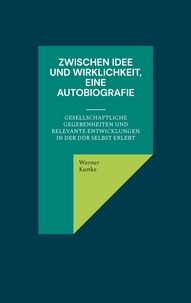 Werner Kunke - Zwischen Idee und Wirklichkeit, eine Autobiografie - gesellschaftliche Gegebenheiten und relevante Entwicklungen in der DDR selbst erlebt.