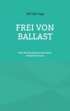 Ulf Udo Vogl - Frei von Ballast - Wie Minimalismus das Leben verändern kann.
