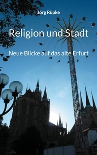 Jörg Rüpke - Religion und Stadt - Neue Blicke auf das alte Erfurt.