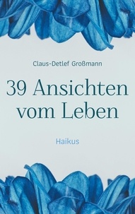 Claus-Detlef Großmann - 39 Ansichten vom Leben - Haikus.