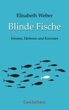 Elisabeth Weber - Blinde Fische - Ernstes, Heiteres und Kurioses.