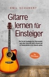 Emil Schubert - Gitarre lernen für Einsteiger - Wie Sie die Grundlagen des Gitarrenspiels auch ohne Unterricht leicht erlernen und im Handumdrehen erste Akkorde spielen - Das Gitarrenbuch.