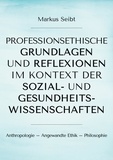 Markus Seibt - Professionsethische Grundlagen und Reflexionen im Kontext der Sozial- und Gesundheitswissenschaften - Anthropologie - Angewandte Ethik - Philosophie.