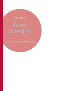 Rolf Helfert - Kaiser Ludwig IV. - Analyse eines verhängnisvollen Herrschers.