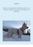 A. Ketschau - Weiße Schweizer Schäferhunde: Als hätten weiße Wolken die Erde still geküsst.
